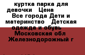 куртка парка для девочки › Цена ­ 1 500 - Все города Дети и материнство » Детская одежда и обувь   . Московская обл.,Железнодорожный г.